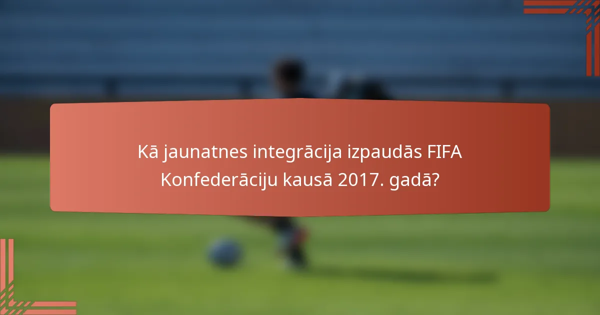Kā jaunatnes integrācija izpaudās FIFA Konfederāciju kausā 2017. gadā?