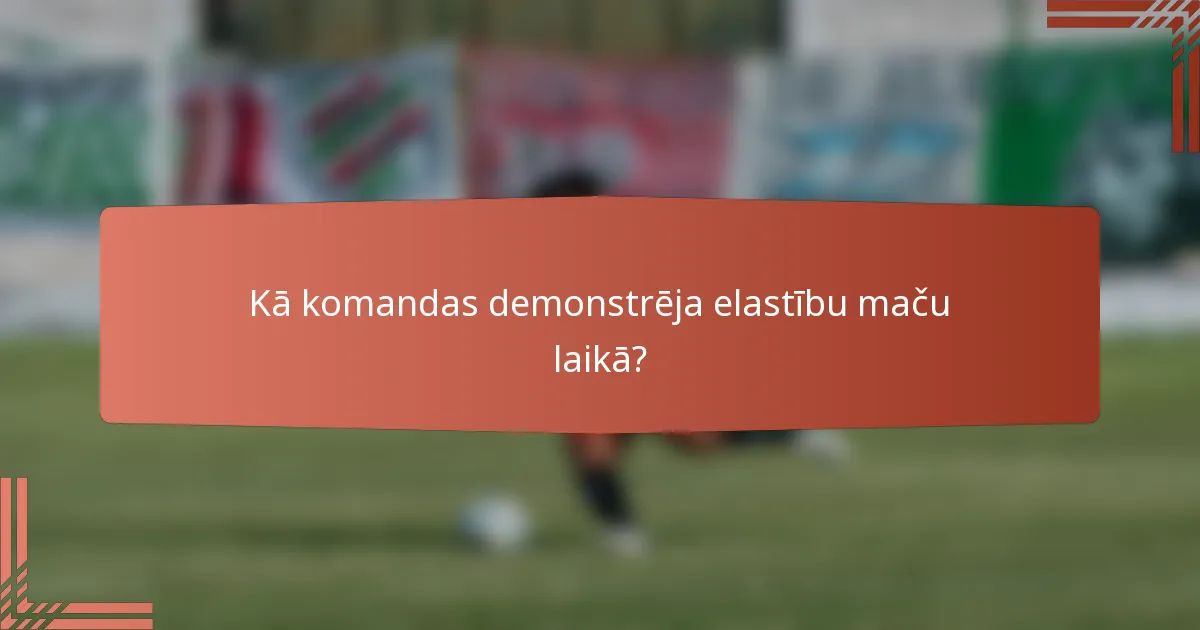 Kā komandas demonstrēja elastību maču laikā?