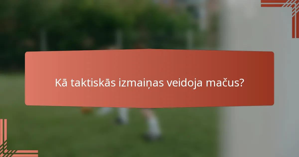 Kā taktiskās izmaiņas veidoja mačus?