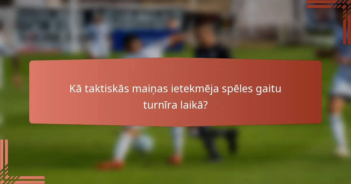 Kā taktiskās maiņas ietekmēja spēles gaitu turnīra laikā?