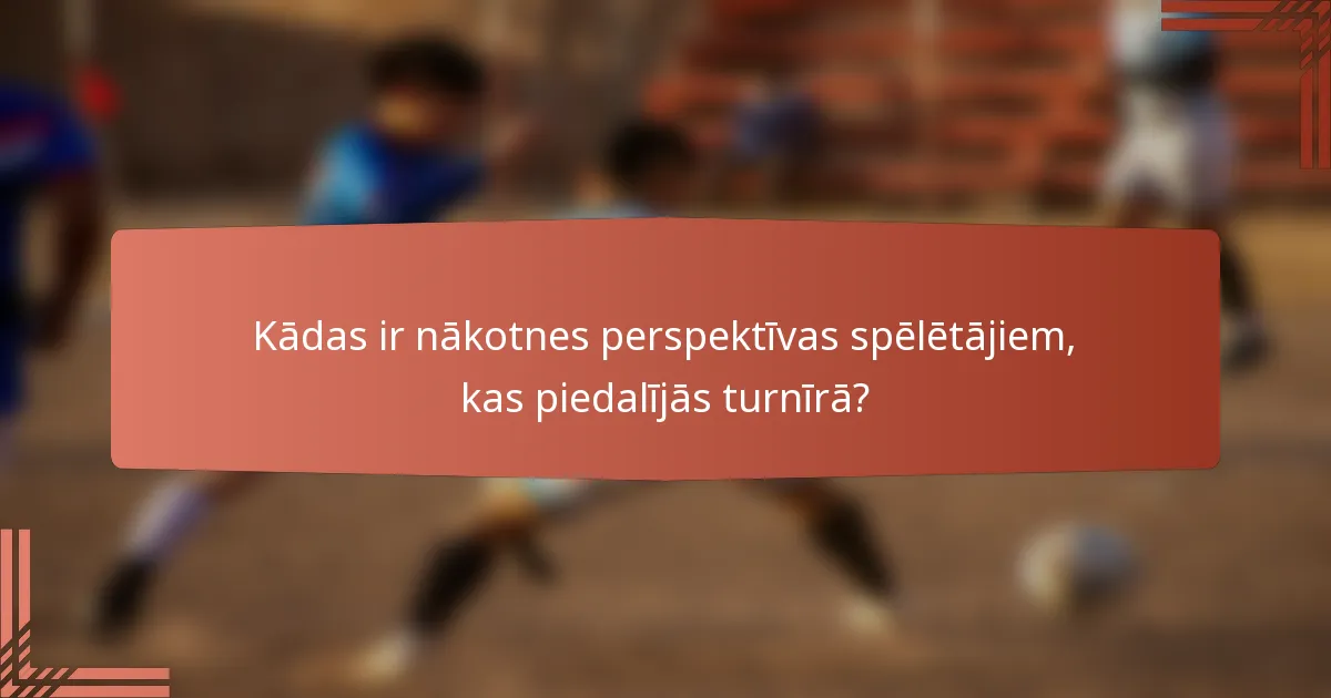 Kādas ir nākotnes perspektīvas spēlētājiem, kas piedalījās turnīrā?