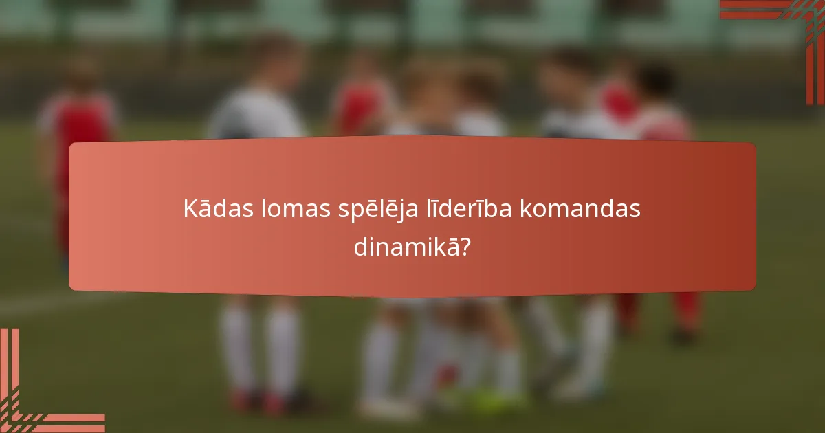 Kādas lomas spēlēja līderība komandas dinamikā?