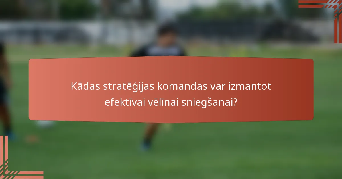 Kādas stratēģijas komandas var izmantot efektīvai vēlīnai sniegšanai?