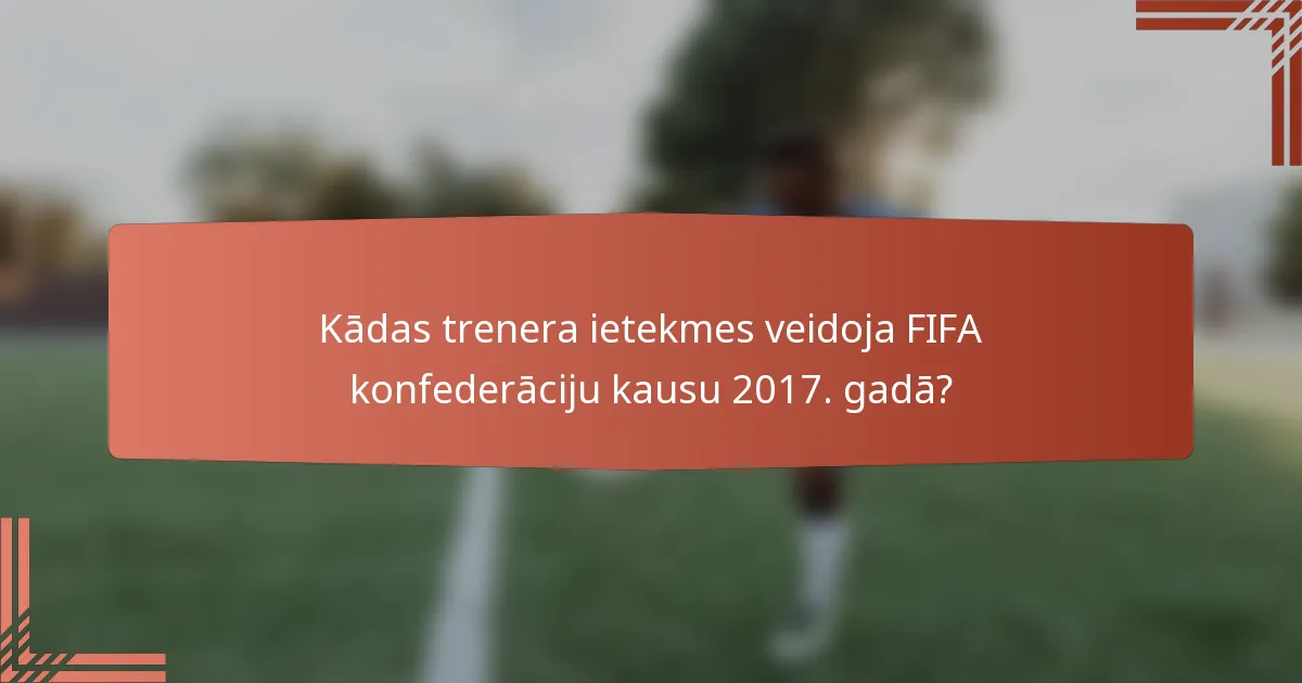 Kādas trenera ietekmes veidoja FIFA konfederāciju kausu 2017. gadā?