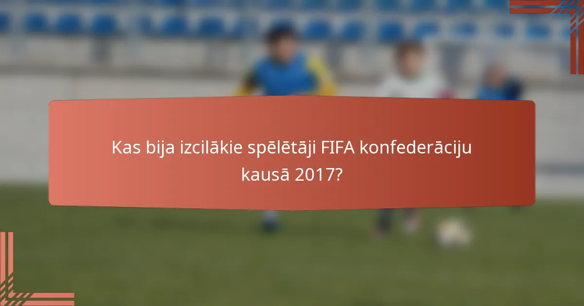 Kas bija izcilākie spēlētāji FIFA konfederāciju kausā 2017?