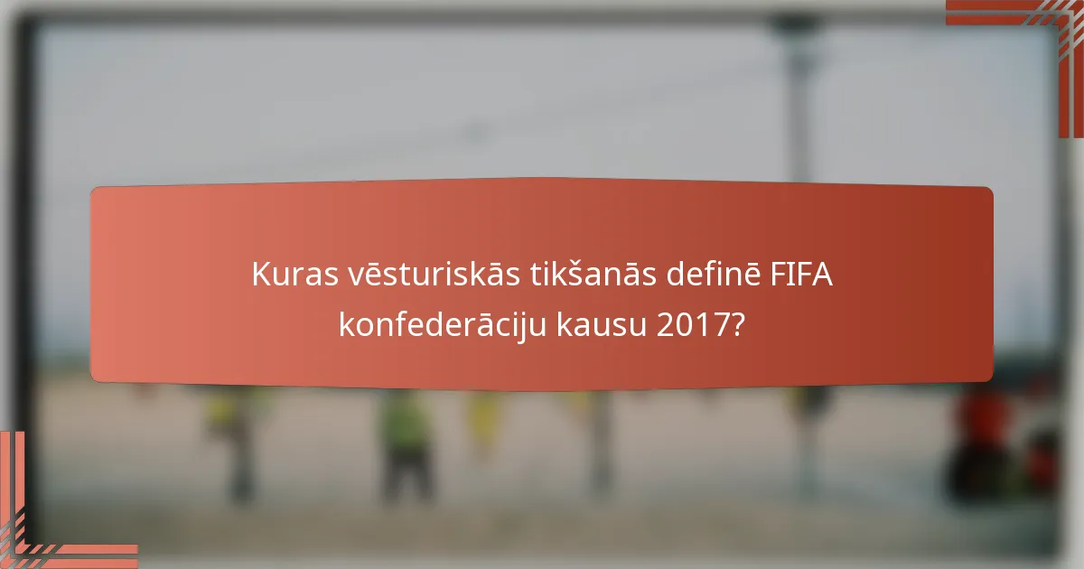 Kuras vēsturiskās tikšanās definē FIFA konfederāciju kausu 2017?