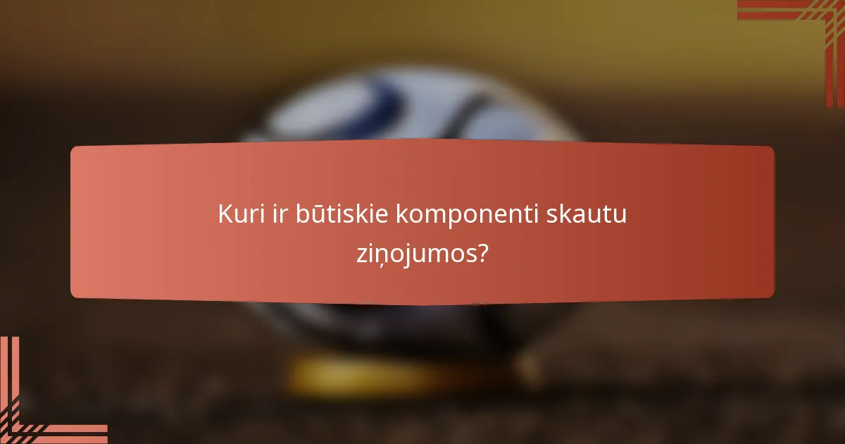 Kuri ir būtiskie komponenti skautu ziņojumos?