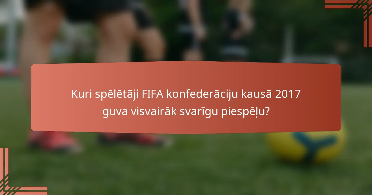 Kuri spēlētāji FIFA konfederāciju kausā 2017 guva visvairāk svarīgu piespēļu?
