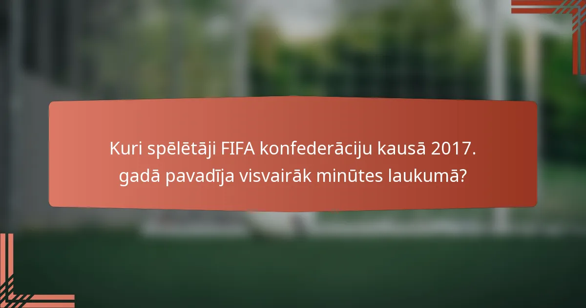 Kuri spēlētāji FIFA konfederāciju kausā 2017. gadā pavadīja visvairāk minūtes laukumā?