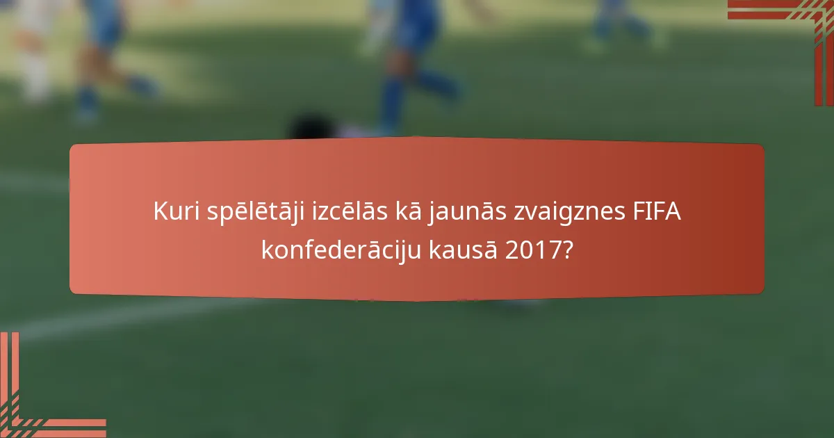 Kuri spēlētāji izcēlās kā jaunās zvaigznes FIFA konfederāciju kausā 2017?